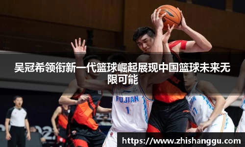 吴冠希领衔新一代篮球崛起展现中国篮球未来无限可能
