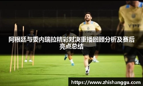 阿根廷与委内瑞拉精彩对决重播回顾分析及赛后亮点总结