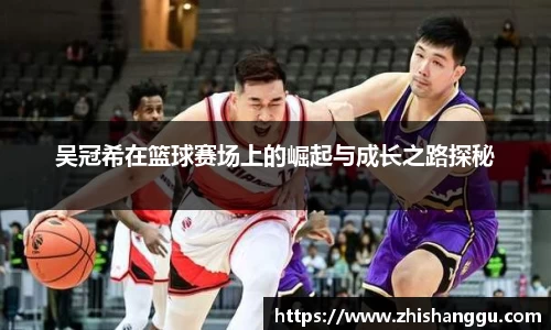 吴冠希在篮球赛场上的崛起与成长之路探秘